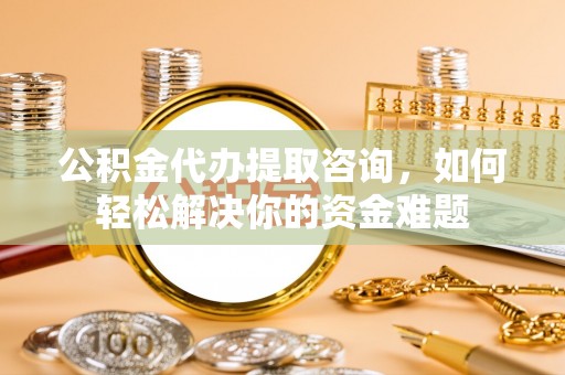 广安公积金代办提取咨询，如何轻松解决你的资金难题