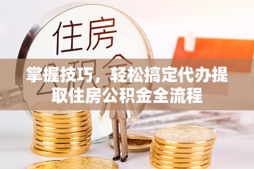 广安掌握技巧，轻松搞定代办提取住房公积金全流程