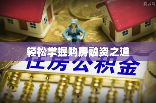 广安轻松掌握购房融资之道