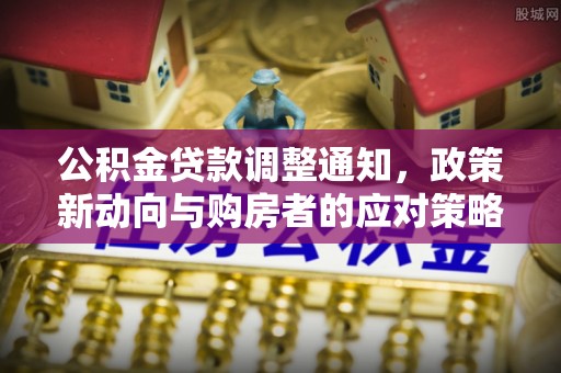 广安公积金贷款调整通知，政策新动向与购房者的应对策略
