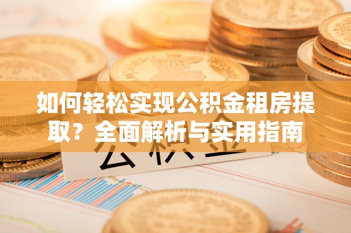 广安如何轻松实现公积金租房提取？全面解析与实用指南