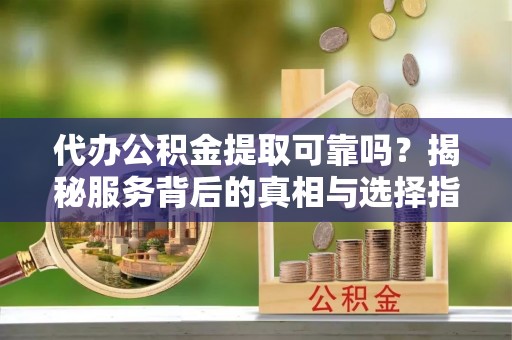 广安代办公积金提取可靠吗？揭秘服务背后的真相与选择指南