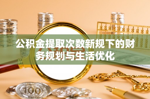 广安公积金提取次数新规下的财务规划与生活优化
