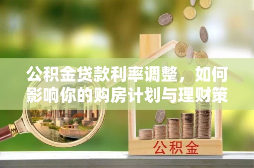 广安公积金贷款利率调整，如何影响你的购房计划与理财策略
