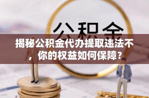 广安揭秘公积金代办提取违法不，你的权益如何保障？